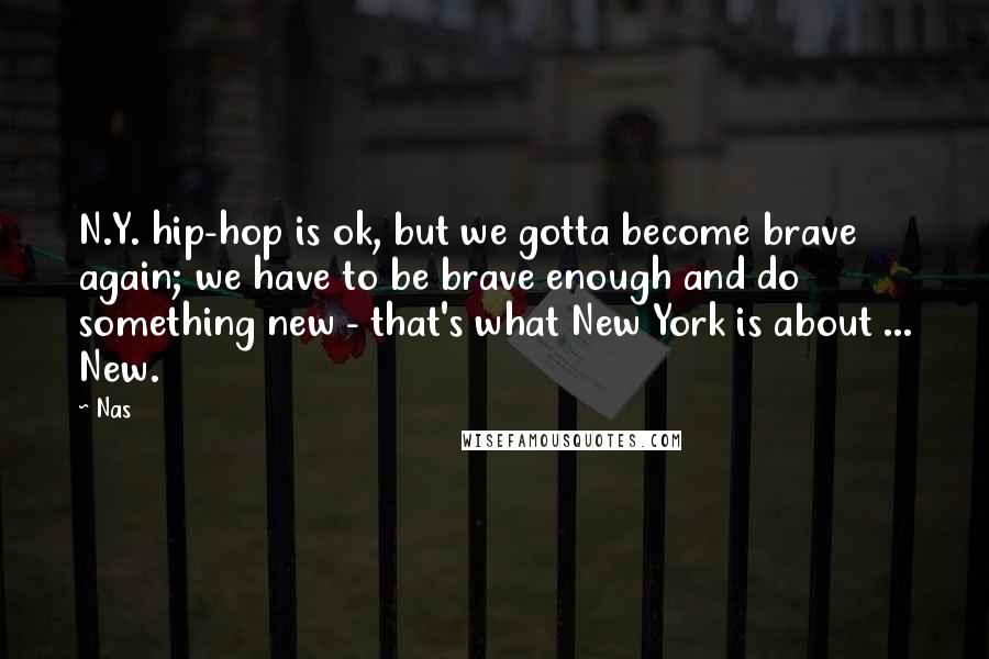 Nas Quotes: N.Y. hip-hop is ok, but we gotta become brave again; we have to be brave enough and do something new - that's what New York is about ... New.