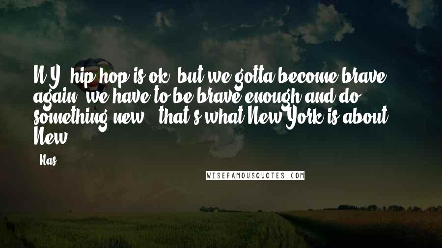 Nas Quotes: N.Y. hip-hop is ok, but we gotta become brave again; we have to be brave enough and do something new - that's what New York is about ... New.