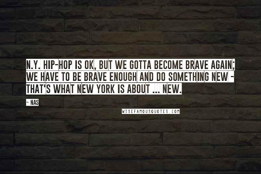 Nas Quotes: N.Y. hip-hop is ok, but we gotta become brave again; we have to be brave enough and do something new - that's what New York is about ... New.