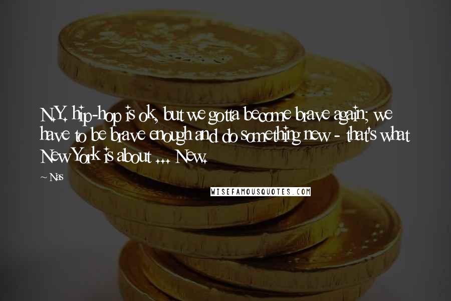 Nas Quotes: N.Y. hip-hop is ok, but we gotta become brave again; we have to be brave enough and do something new - that's what New York is about ... New.