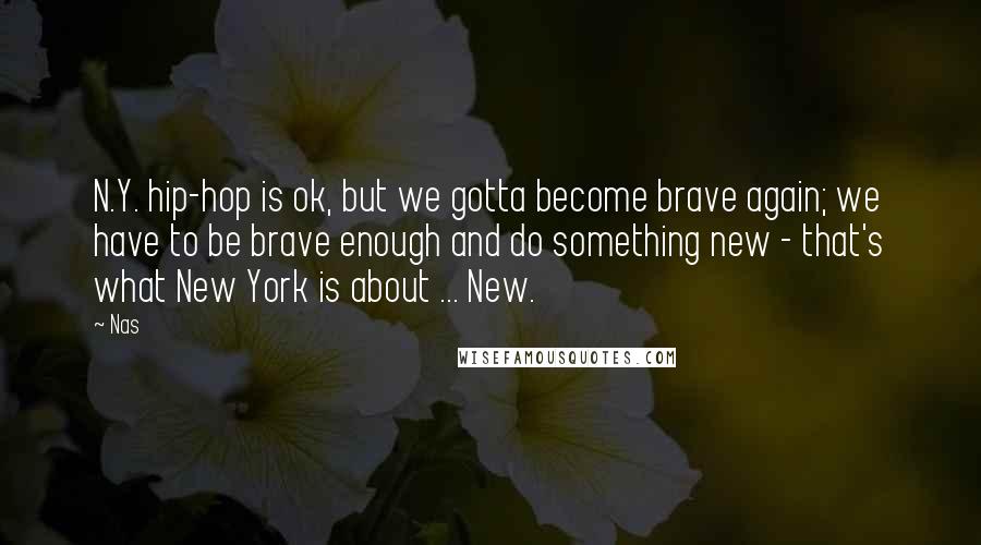 Nas Quotes: N.Y. hip-hop is ok, but we gotta become brave again; we have to be brave enough and do something new - that's what New York is about ... New.