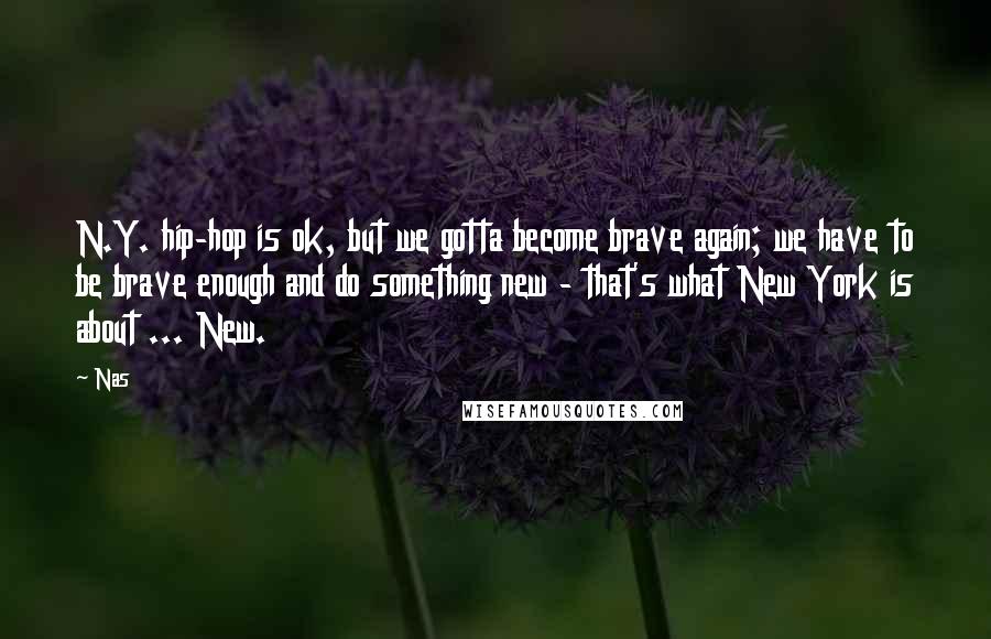 Nas Quotes: N.Y. hip-hop is ok, but we gotta become brave again; we have to be brave enough and do something new - that's what New York is about ... New.