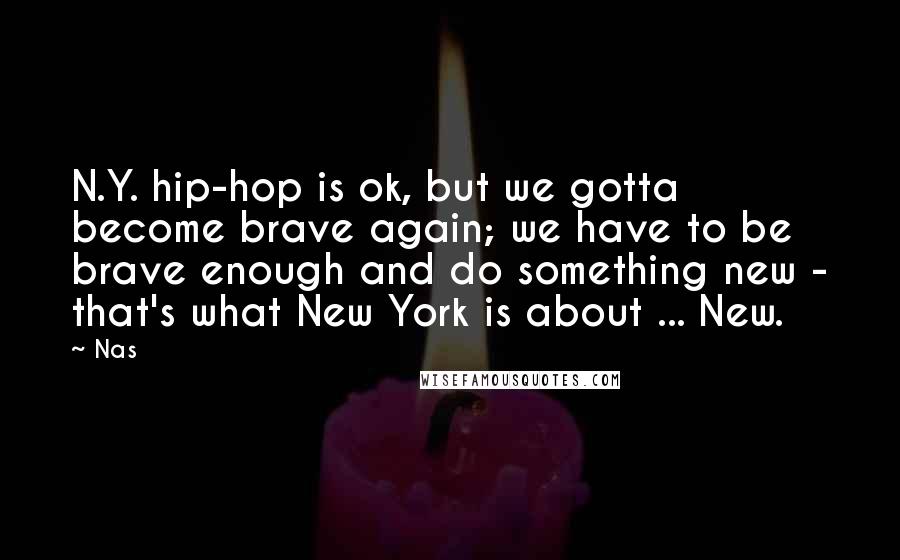 Nas Quotes: N.Y. hip-hop is ok, but we gotta become brave again; we have to be brave enough and do something new - that's what New York is about ... New.