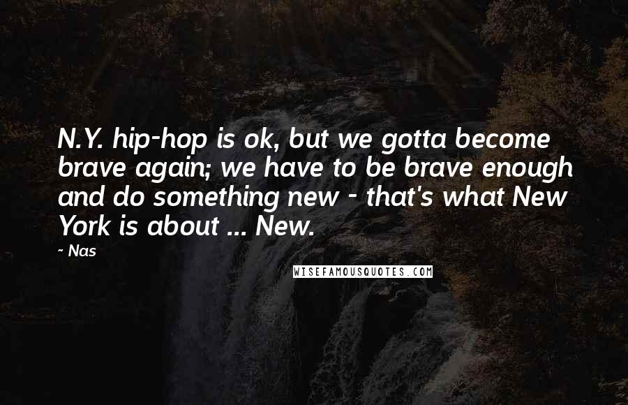 Nas Quotes: N.Y. hip-hop is ok, but we gotta become brave again; we have to be brave enough and do something new - that's what New York is about ... New.