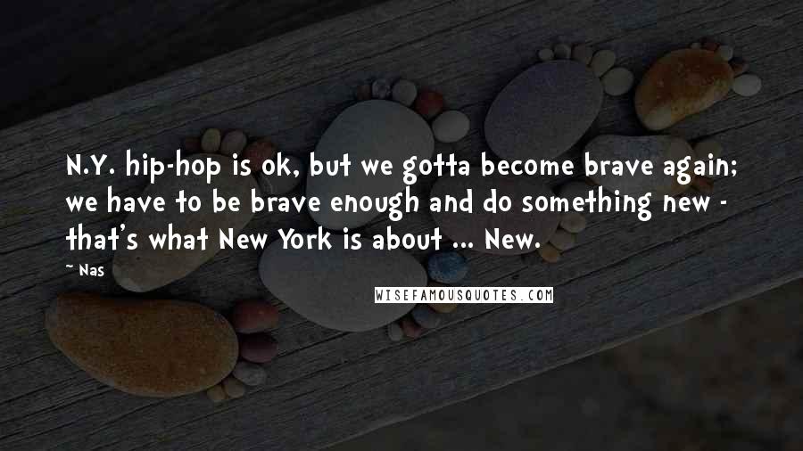 Nas Quotes: N.Y. hip-hop is ok, but we gotta become brave again; we have to be brave enough and do something new - that's what New York is about ... New.