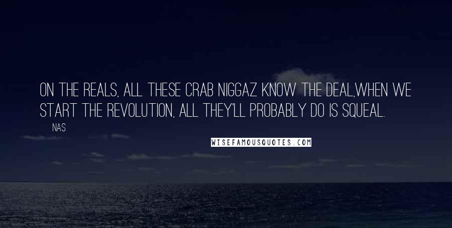 Nas Quotes: On the reals, all these crab niggaz know the deal,When we start the revolution, all they'll probably do is squeal.