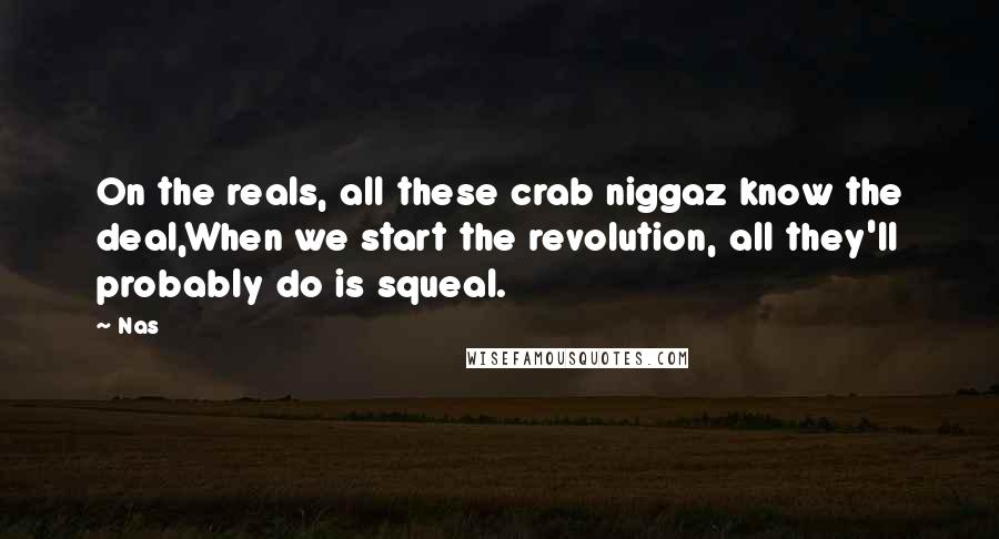 Nas Quotes: On the reals, all these crab niggaz know the deal,When we start the revolution, all they'll probably do is squeal.
