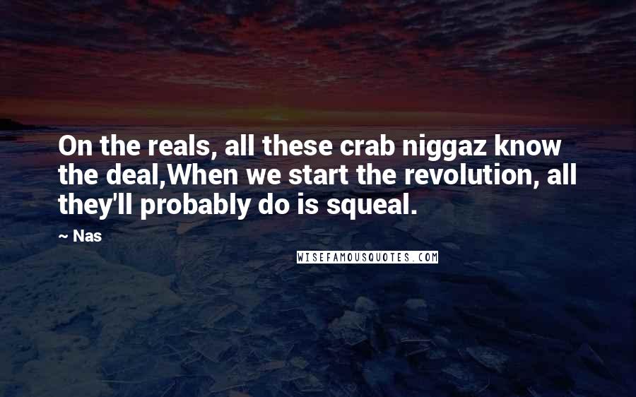 Nas Quotes: On the reals, all these crab niggaz know the deal,When we start the revolution, all they'll probably do is squeal.