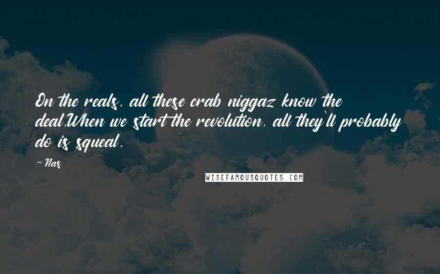 Nas Quotes: On the reals, all these crab niggaz know the deal,When we start the revolution, all they'll probably do is squeal.