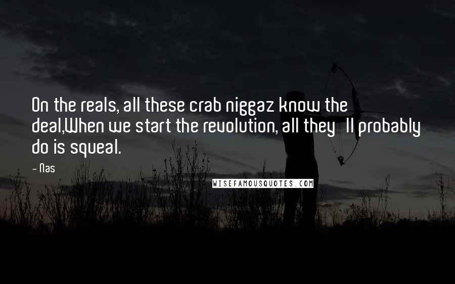Nas Quotes: On the reals, all these crab niggaz know the deal,When we start the revolution, all they'll probably do is squeal.