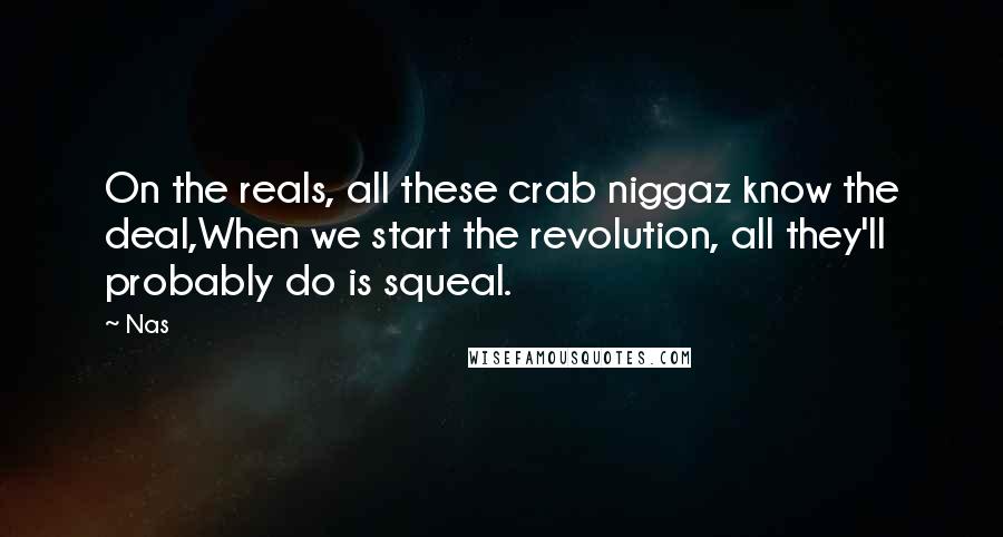 Nas Quotes: On the reals, all these crab niggaz know the deal,When we start the revolution, all they'll probably do is squeal.