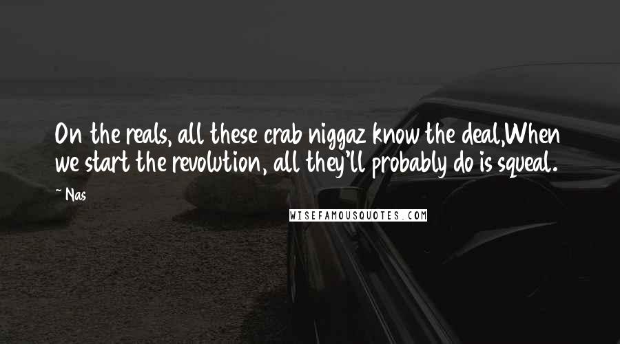 Nas Quotes: On the reals, all these crab niggaz know the deal,When we start the revolution, all they'll probably do is squeal.