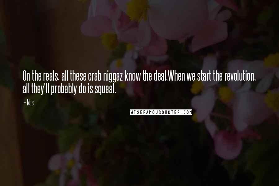 Nas Quotes: On the reals, all these crab niggaz know the deal,When we start the revolution, all they'll probably do is squeal.