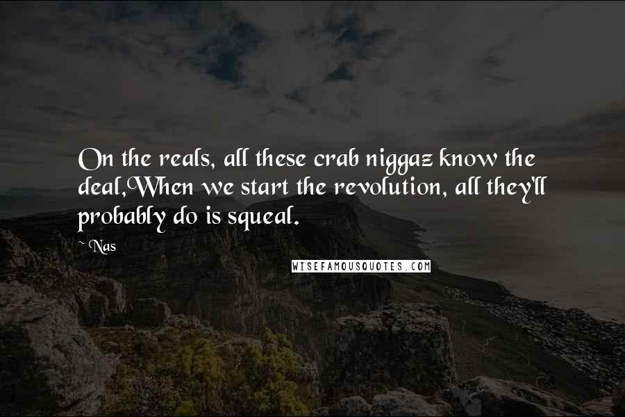 Nas Quotes: On the reals, all these crab niggaz know the deal,When we start the revolution, all they'll probably do is squeal.