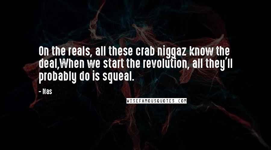 Nas Quotes: On the reals, all these crab niggaz know the deal,When we start the revolution, all they'll probably do is squeal.