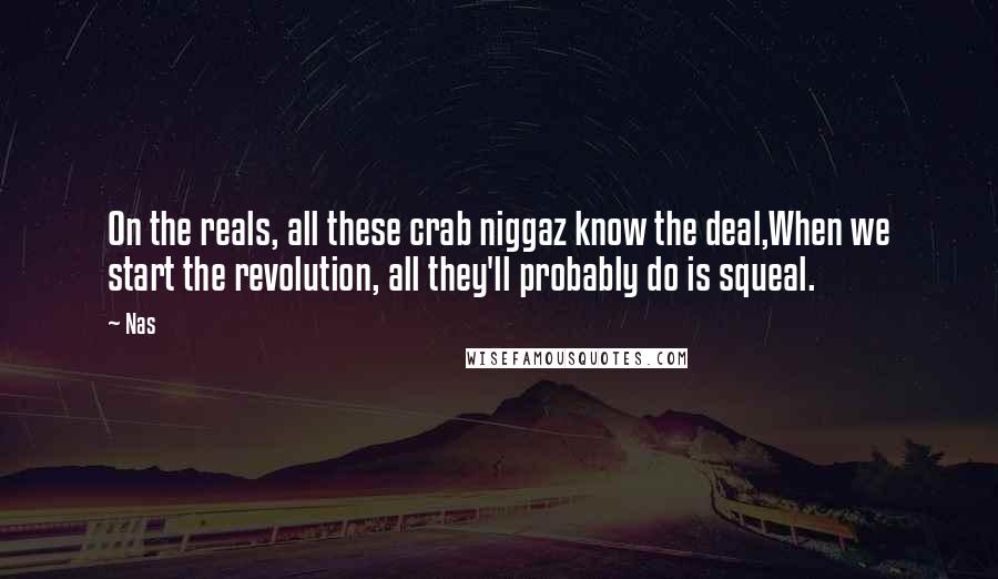 Nas Quotes: On the reals, all these crab niggaz know the deal,When we start the revolution, all they'll probably do is squeal.