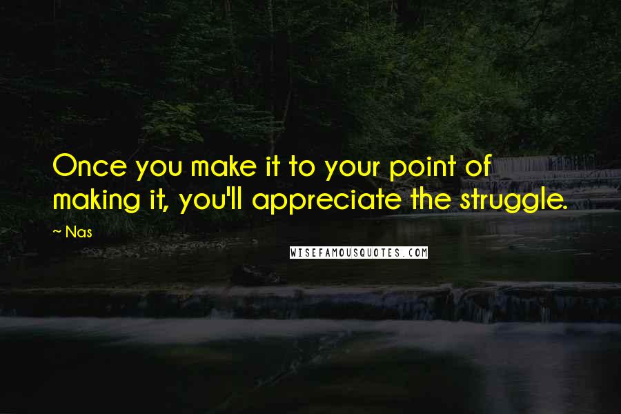 Nas Quotes: Once you make it to your point of making it, you'll appreciate the struggle.