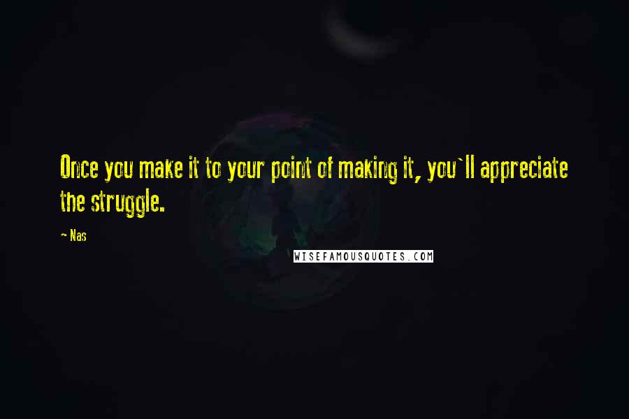 Nas Quotes: Once you make it to your point of making it, you'll appreciate the struggle.