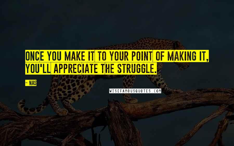 Nas Quotes: Once you make it to your point of making it, you'll appreciate the struggle.