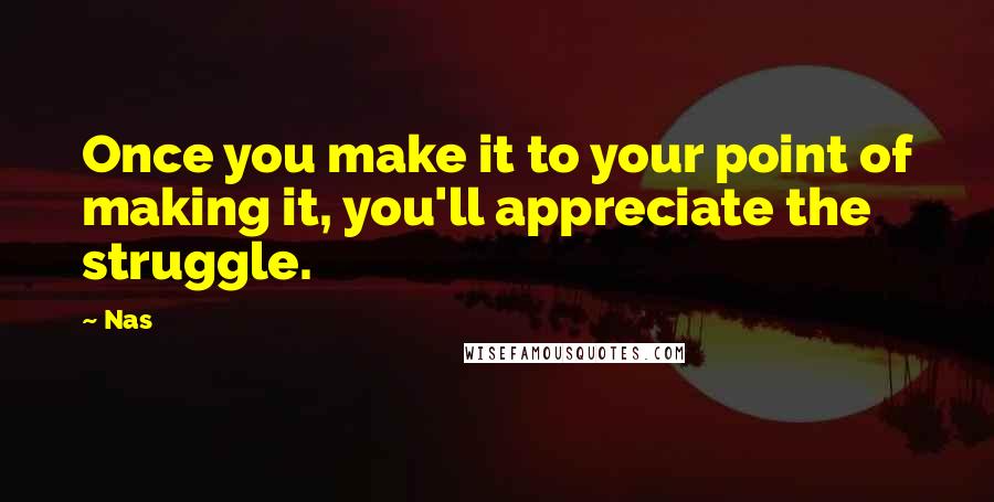 Nas Quotes: Once you make it to your point of making it, you'll appreciate the struggle.