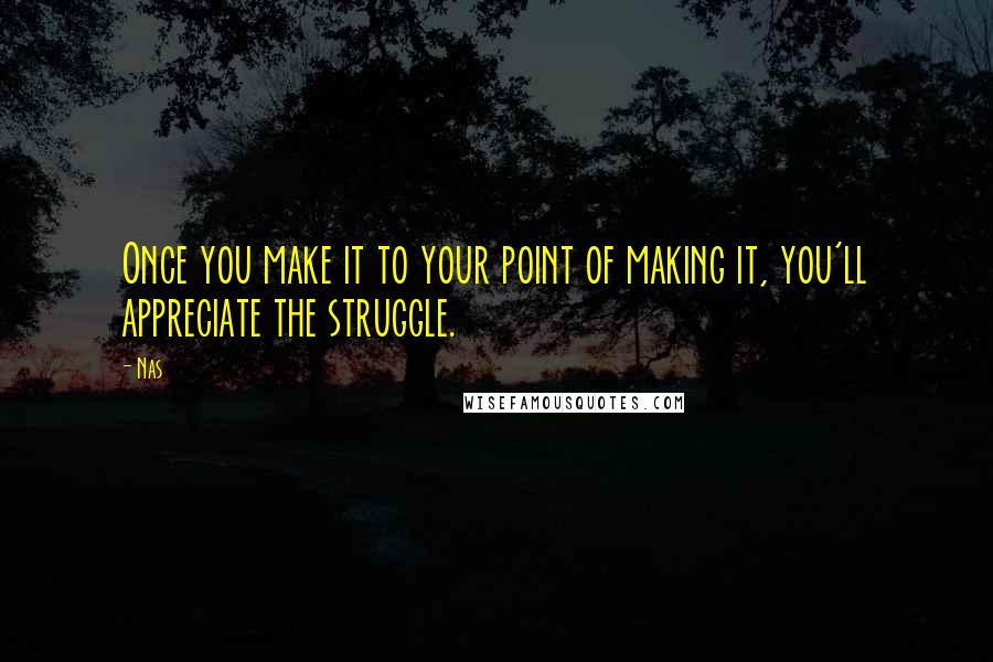 Nas Quotes: Once you make it to your point of making it, you'll appreciate the struggle.