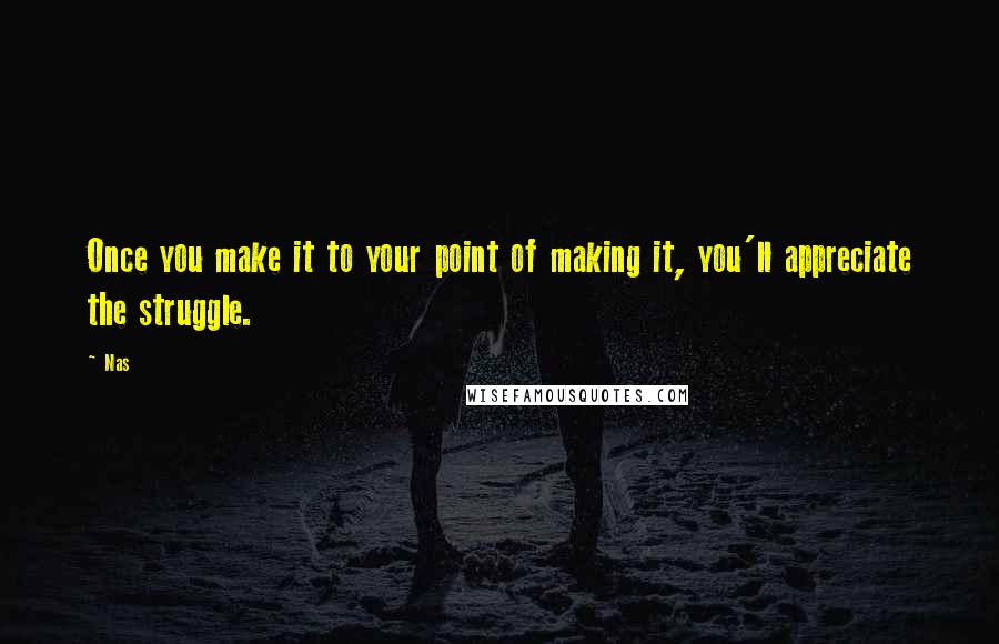 Nas Quotes: Once you make it to your point of making it, you'll appreciate the struggle.