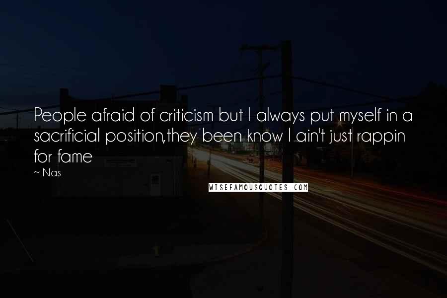 Nas Quotes: People afraid of criticism but I always put myself in a sacrificial position,they been know I ain't just rappin for fame