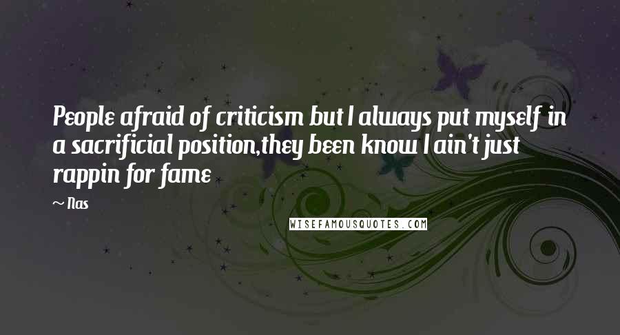 Nas Quotes: People afraid of criticism but I always put myself in a sacrificial position,they been know I ain't just rappin for fame