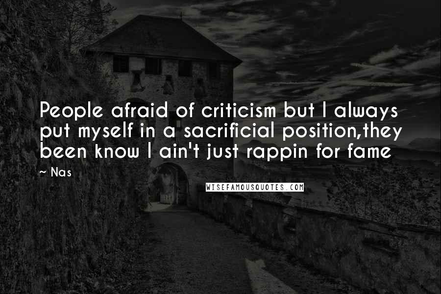 Nas Quotes: People afraid of criticism but I always put myself in a sacrificial position,they been know I ain't just rappin for fame