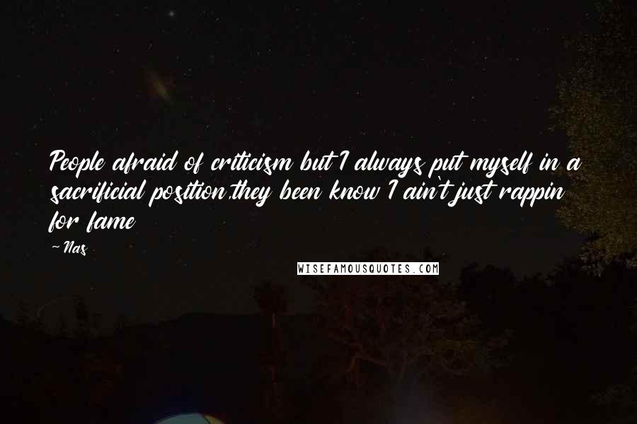 Nas Quotes: People afraid of criticism but I always put myself in a sacrificial position,they been know I ain't just rappin for fame