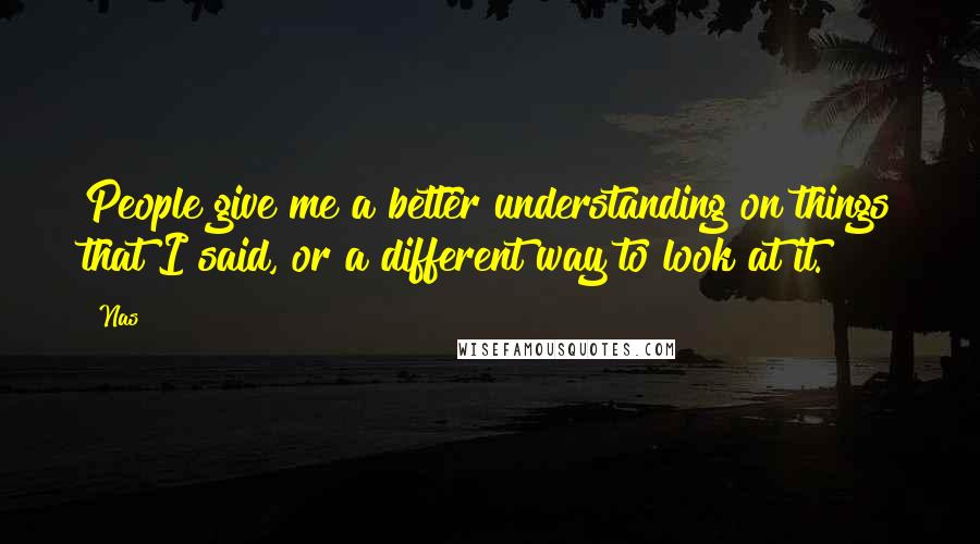 Nas Quotes: People give me a better understanding on things that I said, or a different way to look at it.
