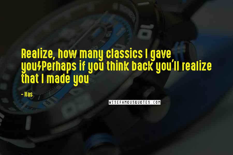 Nas Quotes: Realize, how many classics I gave you/Perhaps if you think back you'll realize that I made you