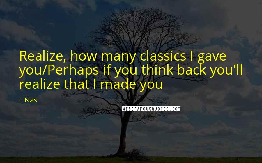 Nas Quotes: Realize, how many classics I gave you/Perhaps if you think back you'll realize that I made you