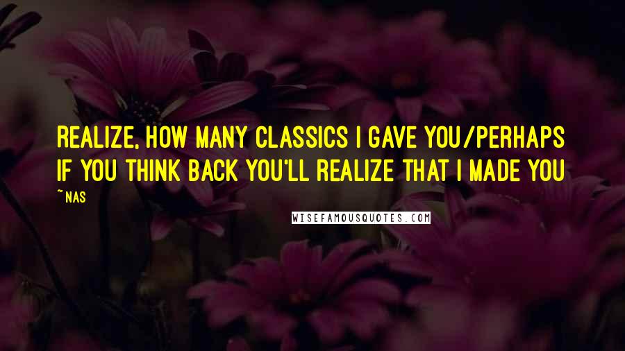 Nas Quotes: Realize, how many classics I gave you/Perhaps if you think back you'll realize that I made you