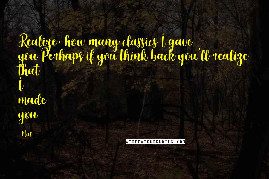 Nas Quotes: Realize, how many classics I gave you/Perhaps if you think back you'll realize that I made you