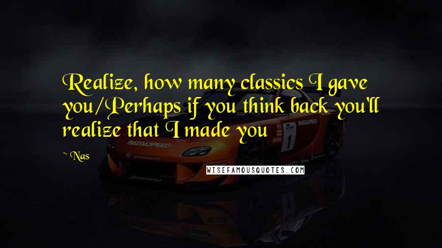 Nas Quotes: Realize, how many classics I gave you/Perhaps if you think back you'll realize that I made you