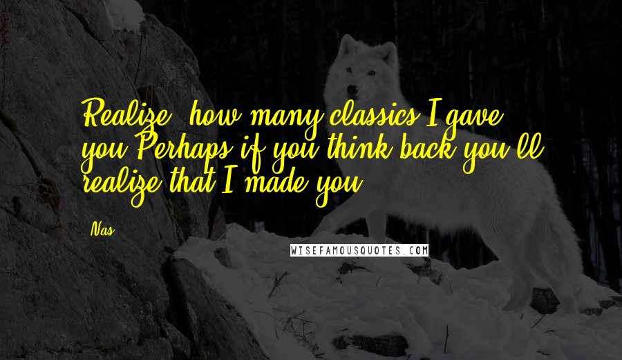 Nas Quotes: Realize, how many classics I gave you/Perhaps if you think back you'll realize that I made you