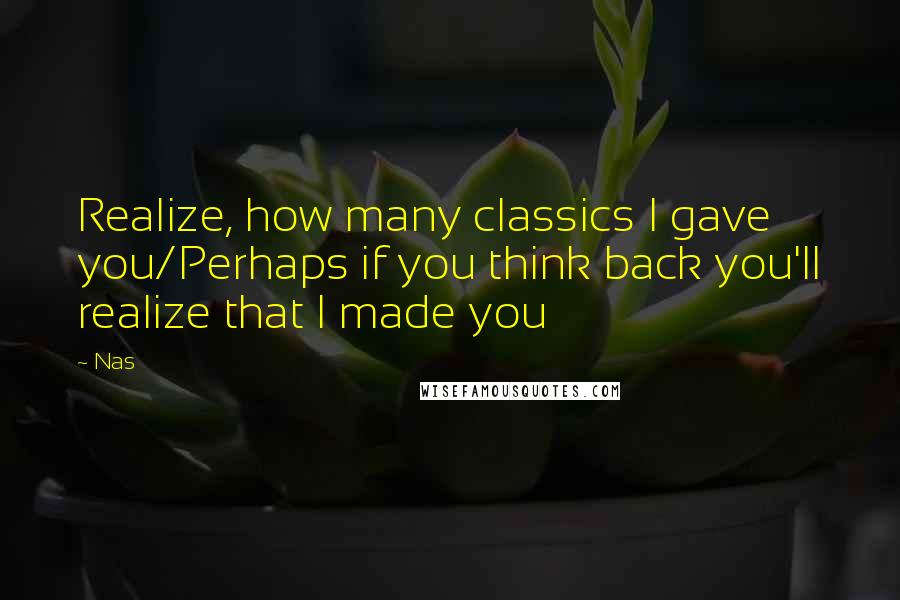 Nas Quotes: Realize, how many classics I gave you/Perhaps if you think back you'll realize that I made you