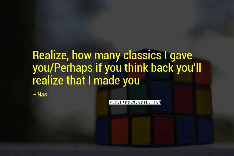 Nas Quotes: Realize, how many classics I gave you/Perhaps if you think back you'll realize that I made you