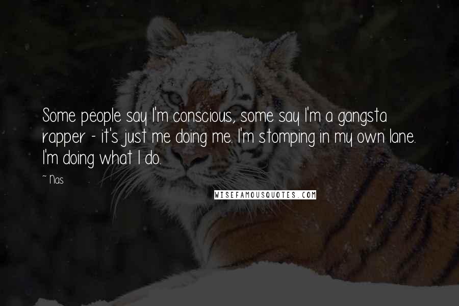 Nas Quotes: Some people say I'm conscious, some say I'm a gangsta rapper - it's just me doing me. I'm stomping in my own lane. I'm doing what I do.
