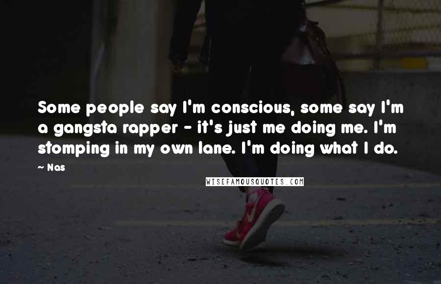 Nas Quotes: Some people say I'm conscious, some say I'm a gangsta rapper - it's just me doing me. I'm stomping in my own lane. I'm doing what I do.