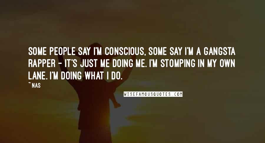 Nas Quotes: Some people say I'm conscious, some say I'm a gangsta rapper - it's just me doing me. I'm stomping in my own lane. I'm doing what I do.