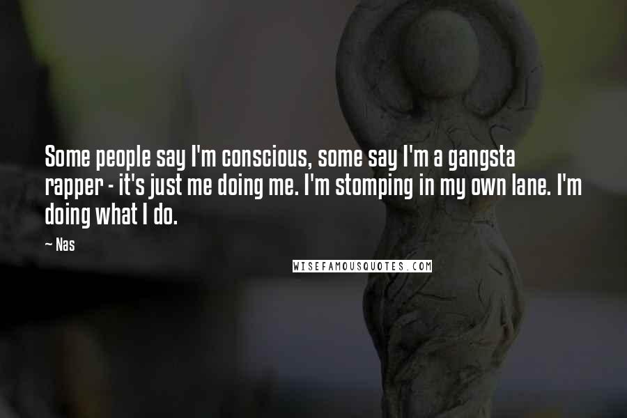 Nas Quotes: Some people say I'm conscious, some say I'm a gangsta rapper - it's just me doing me. I'm stomping in my own lane. I'm doing what I do.