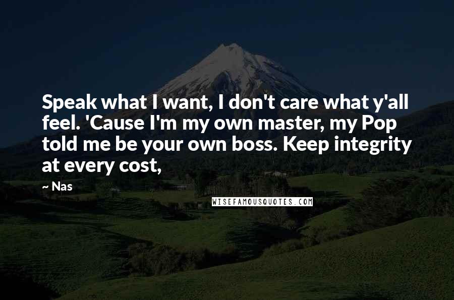 Nas Quotes: Speak what I want, I don't care what y'all feel. 'Cause I'm my own master, my Pop told me be your own boss. Keep integrity at every cost,