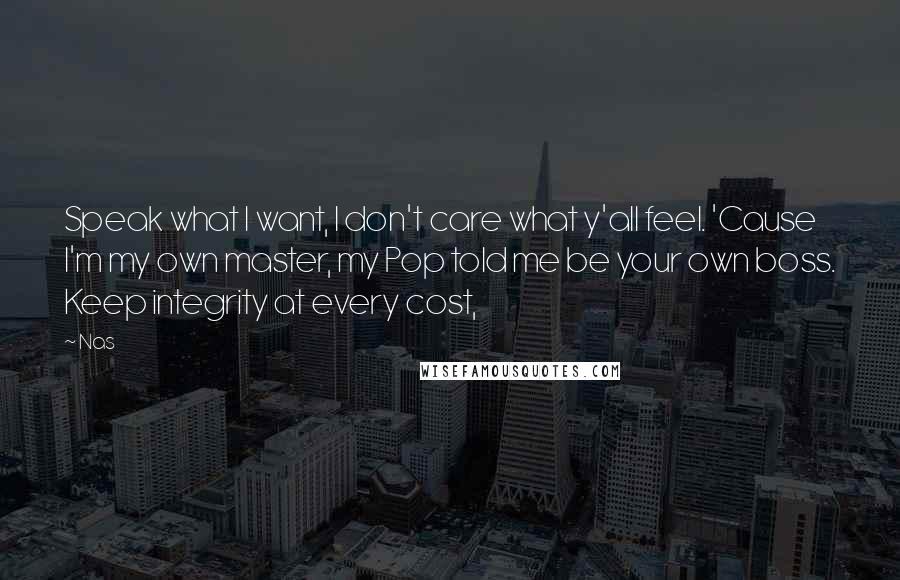 Nas Quotes: Speak what I want, I don't care what y'all feel. 'Cause I'm my own master, my Pop told me be your own boss. Keep integrity at every cost,