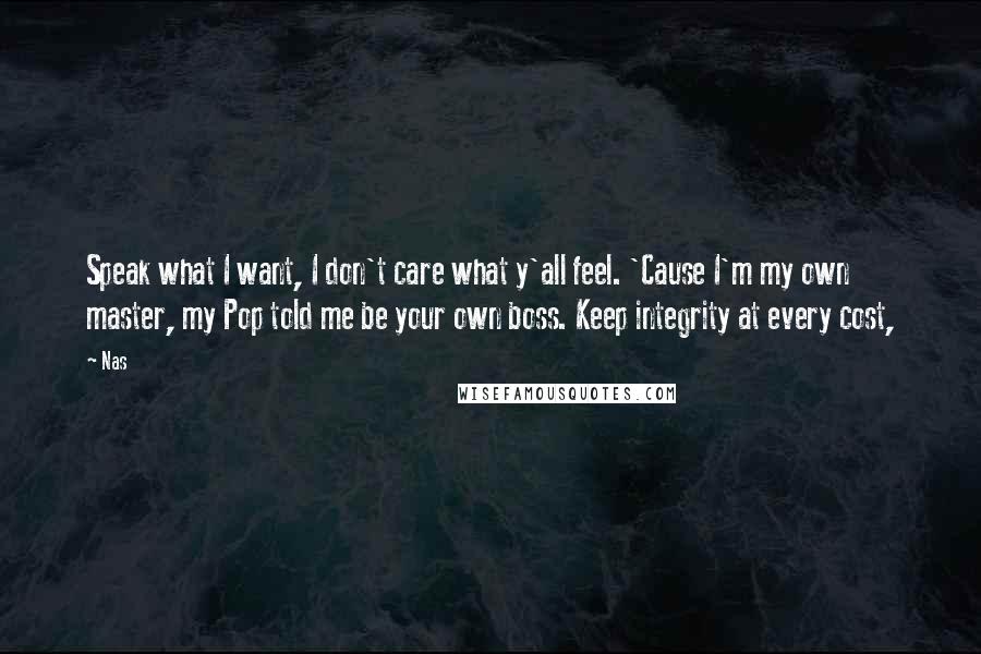 Nas Quotes: Speak what I want, I don't care what y'all feel. 'Cause I'm my own master, my Pop told me be your own boss. Keep integrity at every cost,