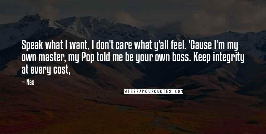 Nas Quotes: Speak what I want, I don't care what y'all feel. 'Cause I'm my own master, my Pop told me be your own boss. Keep integrity at every cost,