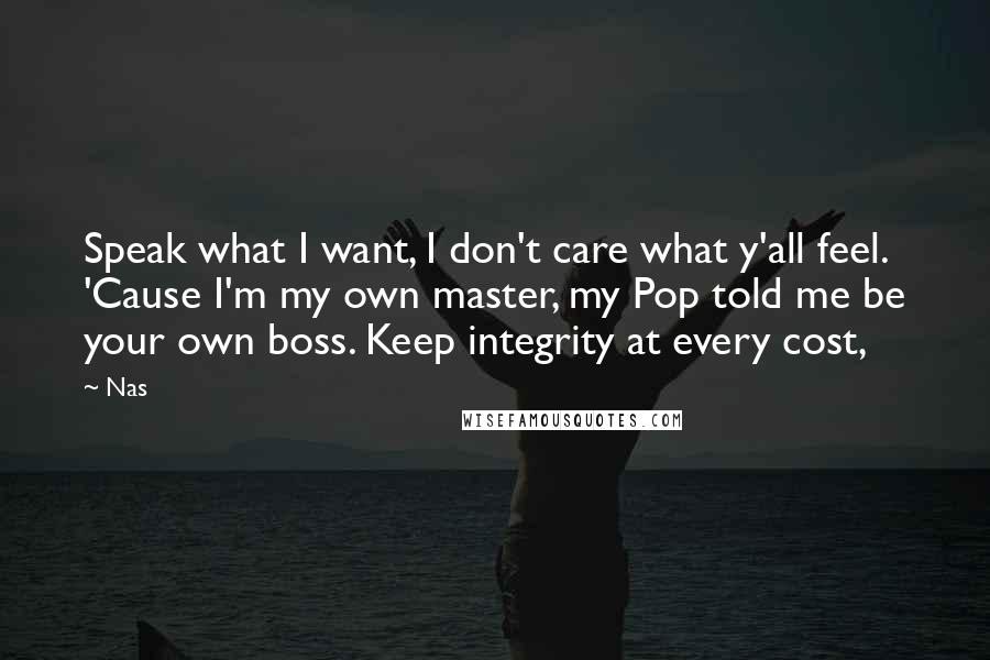 Nas Quotes: Speak what I want, I don't care what y'all feel. 'Cause I'm my own master, my Pop told me be your own boss. Keep integrity at every cost,