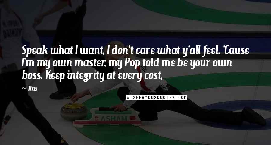 Nas Quotes: Speak what I want, I don't care what y'all feel. 'Cause I'm my own master, my Pop told me be your own boss. Keep integrity at every cost,