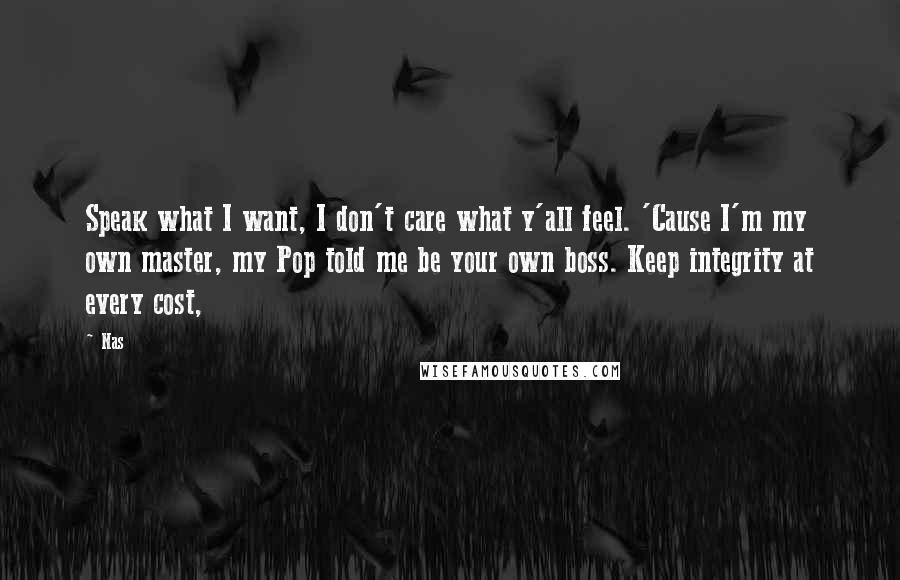 Nas Quotes: Speak what I want, I don't care what y'all feel. 'Cause I'm my own master, my Pop told me be your own boss. Keep integrity at every cost,